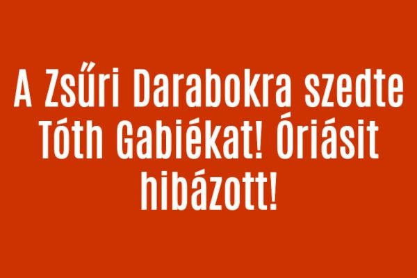 A Zsűri Darabokra szedte Tóth Gabiékat! Óriásit hibázott!